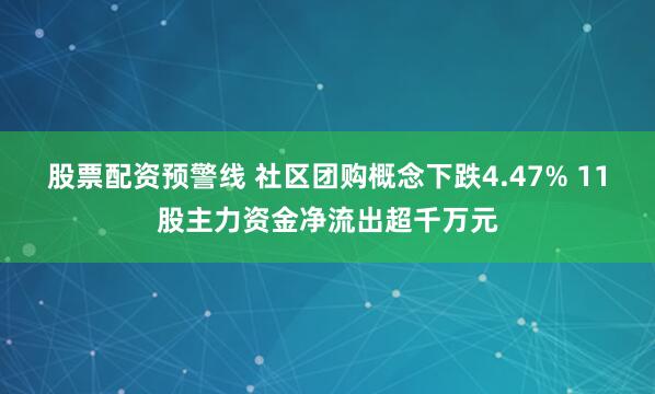 股票配资预警线 社区团购概念下跌4.47% 11股主力资金净流出超千万元