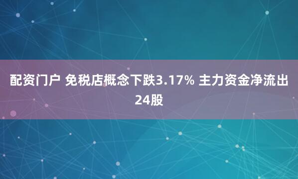 配资门户 免税店概念下跌3.17% 主力资金净流出24股