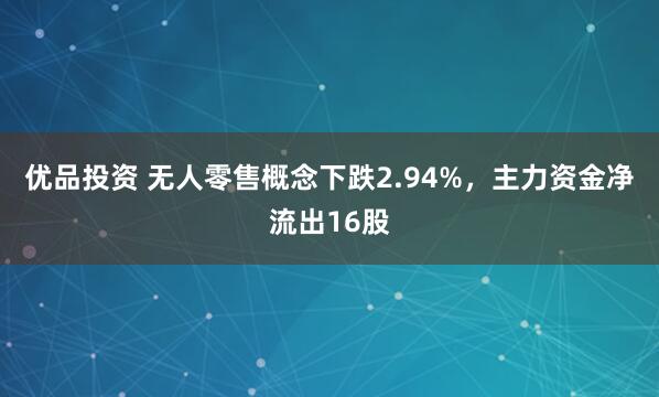优品投资 无人零售概念下跌2.94%，主力资金净流出16股