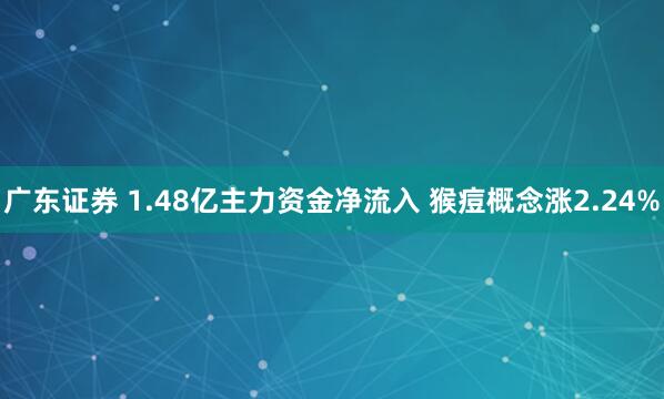广东证券 1.48亿主力资金净流入 猴痘概念涨2.24%
