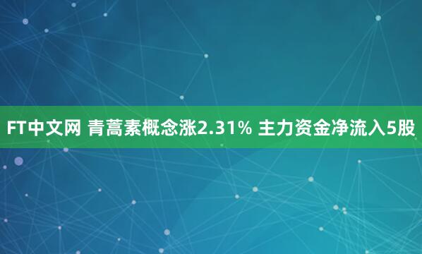FT中文网 青蒿素概念涨2.31% 主力资金净流入5股