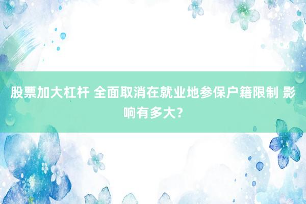 股票加大杠杆 全面取消在就业地参保户籍限制 影响有多大？