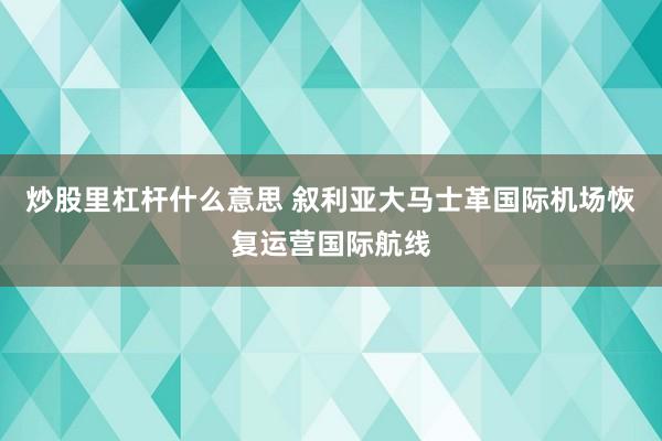 炒股里杠杆什么意思 叙利亚大马士革国际机场恢复运营国际航线