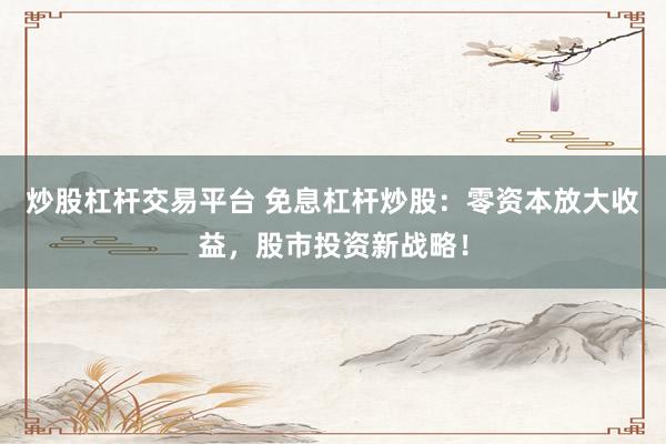 炒股杠杆交易平台 免息杠杆炒股：零资本放大收益，股市投资新战略！