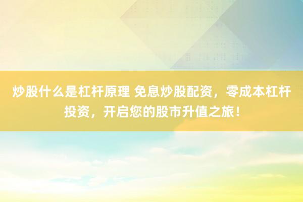 炒股什么是杠杆原理 免息炒股配资，零成本杠杆投资，开启您的股市升值之旅！
