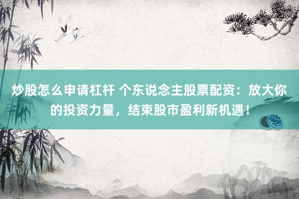 炒股怎么申请杠杆 个东说念主股票配资：放大你的投资力量，结束股市盈利新机遇！