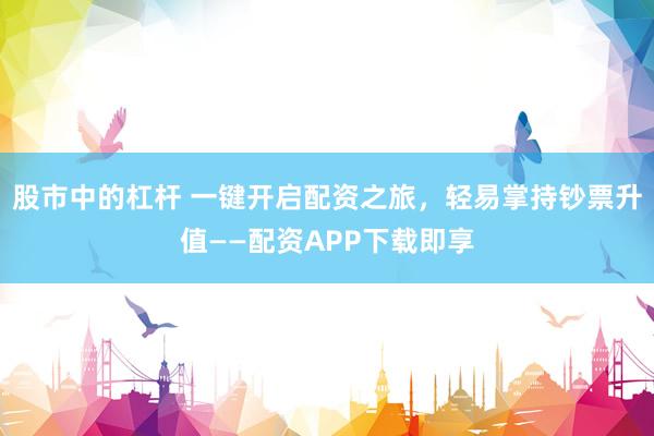 股市中的杠杆 一键开启配资之旅，轻易掌持钞票升值——配资APP下载即享