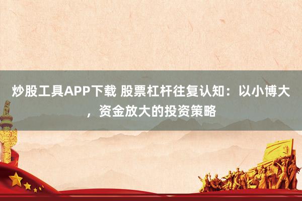 炒股工具APP下载 股票杠杆往复认知：以小博大，资金放大的投资策略