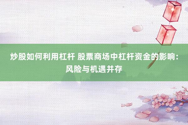 炒股如何利用杠杆 股票商场中杠杆资金的影响：风险与机遇并存
