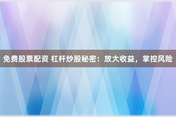 免费股票配资 杠杆炒股秘密：放大收益，掌控风险