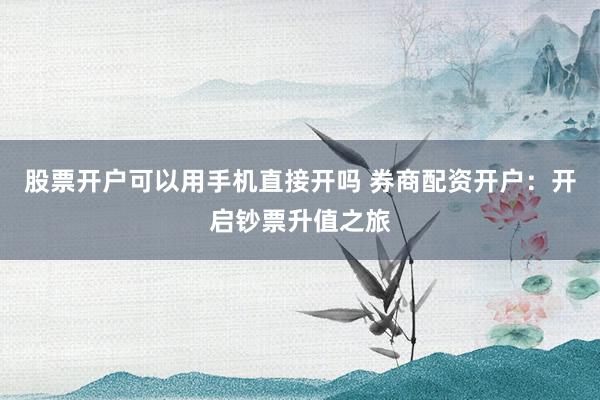 股票开户可以用手机直接开吗 券商配资开户：开启钞票升值之旅