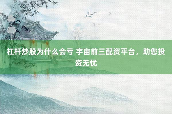 杠杆炒股为什么会亏 宇宙前三配资平台，助您投资无忧