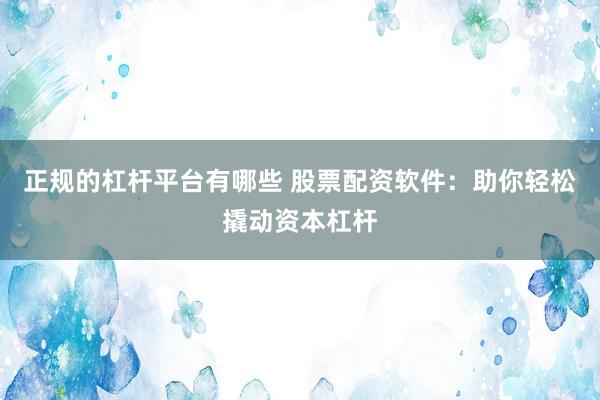 正规的杠杆平台有哪些 股票配资软件：助你轻松撬动资本杠杆