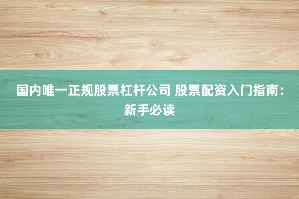 国内唯一正规股票杠杆公司 股票配资入门指南：新手必读