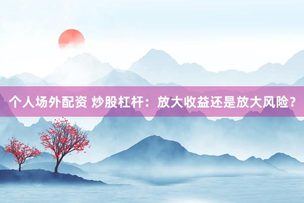 个人场外配资 炒股杠杆：放大收益还是放大风险？