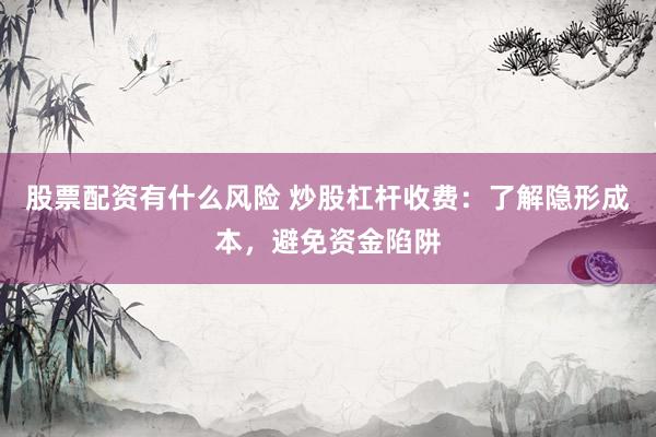 股票配资有什么风险 炒股杠杆收费：了解隐形成本，避免资金陷阱