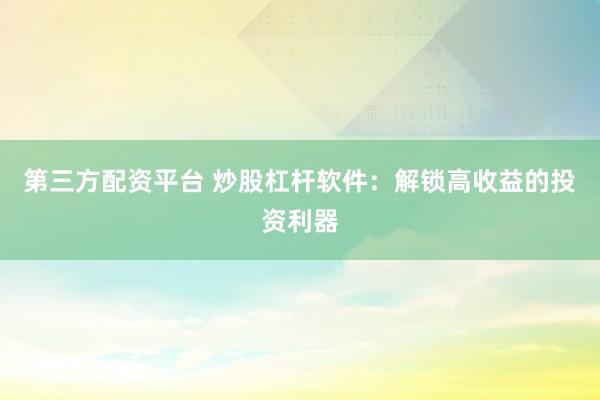 第三方配资平台 炒股杠杆软件：解锁高收益的投资利器