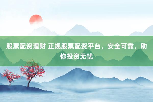 股票配资理财 正规股票配资平台，安全可靠，助你投资无忧
