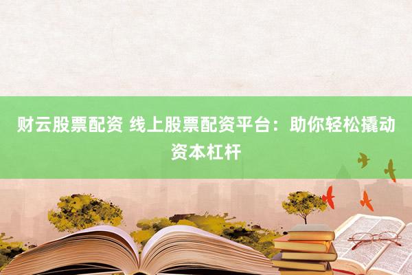 财云股票配资 线上股票配资平台：助你轻松撬动资本杠杆