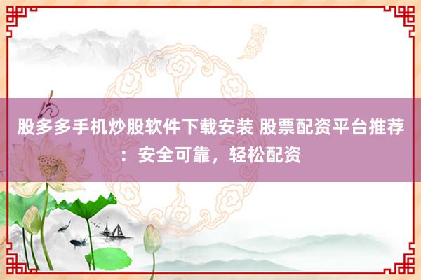 股多多手机炒股软件下载安装 股票配资平台推荐：安全可靠，轻松配资