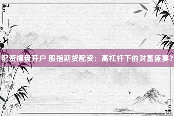 配资操盘开户 股指期货配资：高杠杆下的财富盛宴？