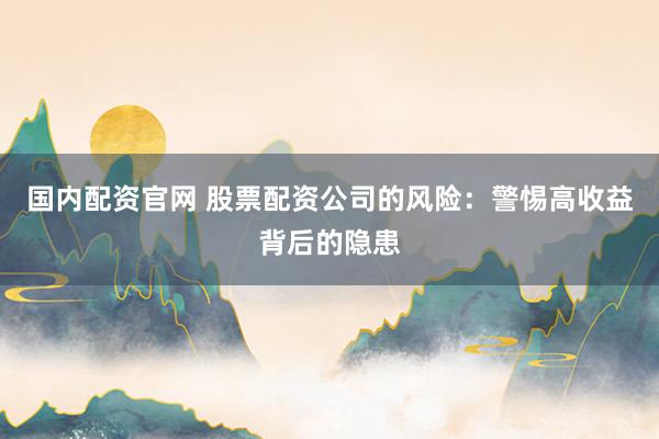国内配资官网 股票配资公司的风险：警惕高收益背后的隐患
