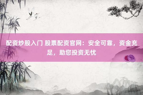 配资炒股入门 股票配资官网：安全可靠，资金充足，助您投资无忧