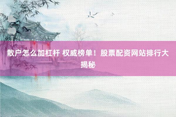 散户怎么加杠杆 权威榜单！股票配资网站排行大揭秘