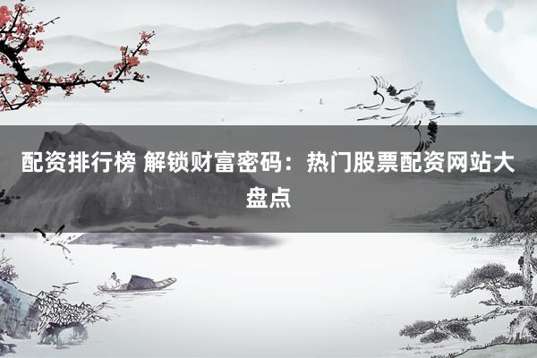 配资排行榜 解锁财富密码：热门股票配资网站大盘点