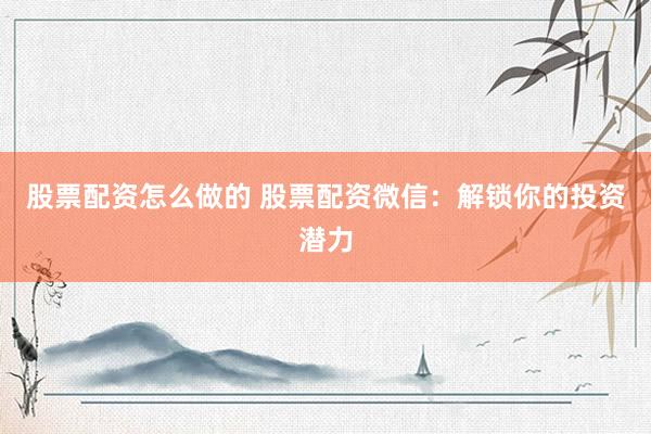 股票配资怎么做的 股票配资微信：解锁你的投资潜力
