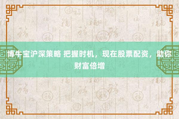 博牛宝沪深策略 把握时机，现在股票配资，助你财富倍增