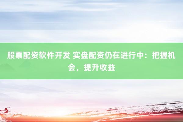 股票配资软件开发 实盘配资仍在进行中：把握机会，提升收益