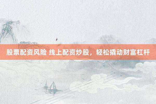 股票配资风险 线上配资炒股，轻松撬动财富杠杆