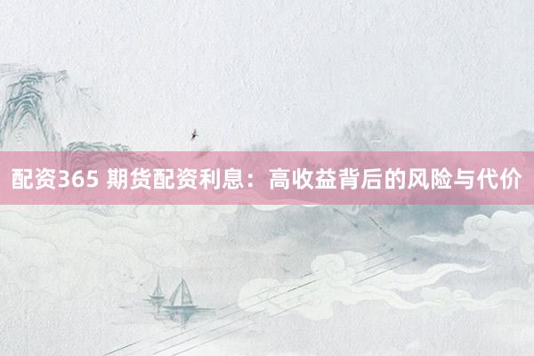 配资365 期货配资利息：高收益背后的风险与代价