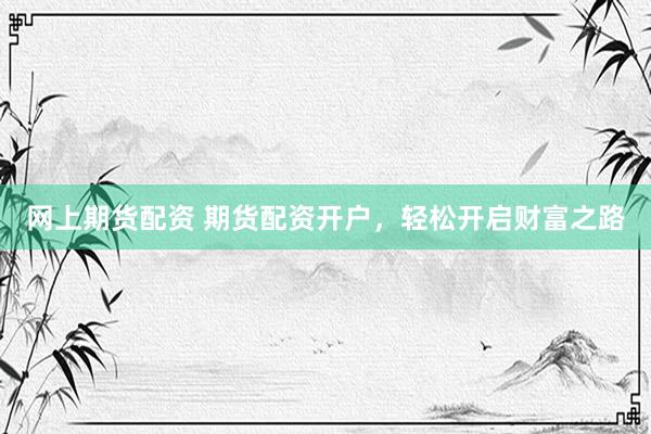 网上期货配资 期货配资开户，轻松开启财富之路