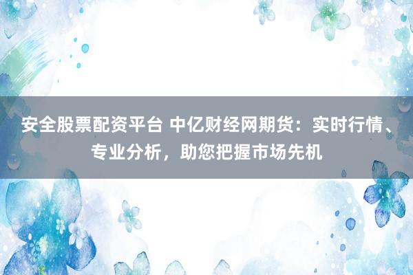 安全股票配资平台 中亿财经网期货：实时行情、专业分析，助您把握市场先机
