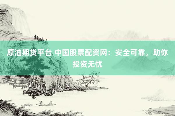 原油期货平台 中国股票配资网：安全可靠，助你投资无忧