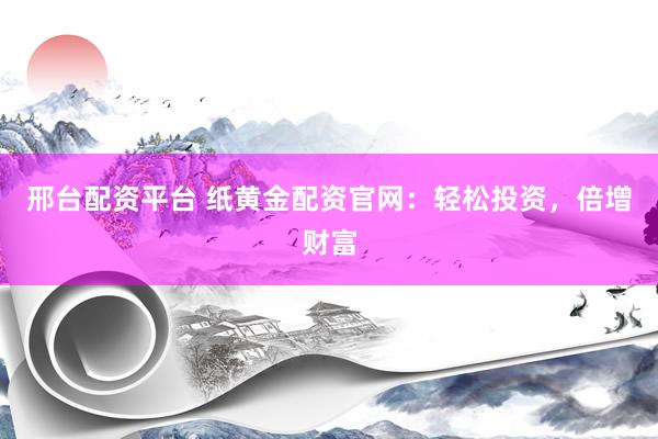 邢台配资平台 纸黄金配资官网：轻松投资，倍增财富