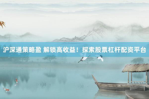 沪深通策略盈 解锁高收益！探索股票杠杆配资平台