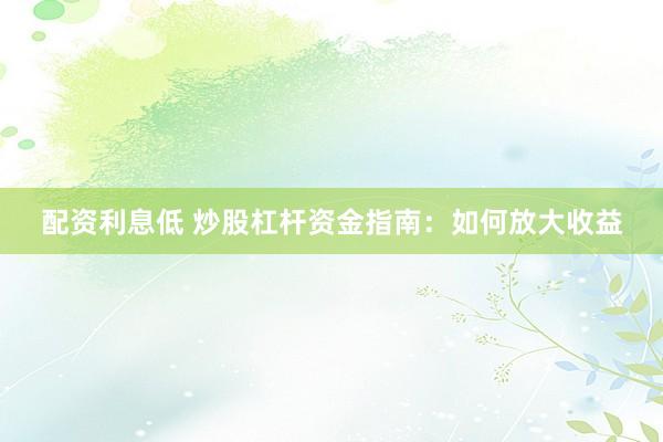 配资利息低 炒股杠杆资金指南：如何放大收益