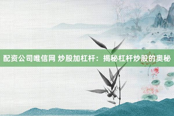 配资公司唯信网 炒股加杠杆：揭秘杠杆炒股的奥秘