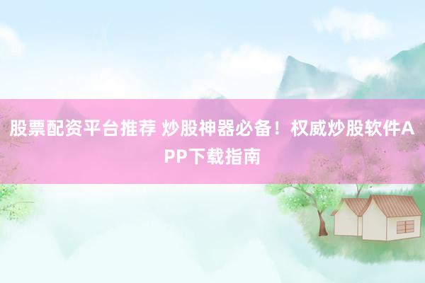 股票配资平台推荐 炒股神器必备！权威炒股软件APP下载指南