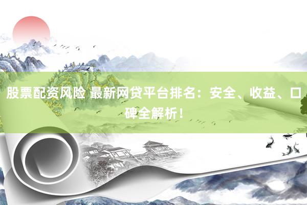 股票配资风险 最新网贷平台排名：安全、收益、口碑全解析！