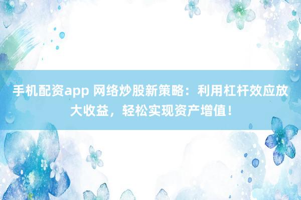 手机配资app 网络炒股新策略：利用杠杆效应放大收益，轻松实现资产增值！