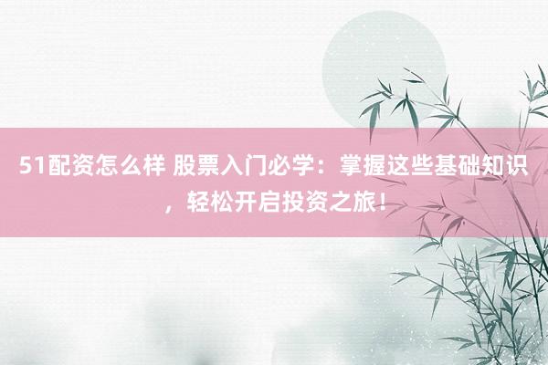 51配资怎么样 股票入门必学：掌握这些基础知识，轻松开启投资之旅！