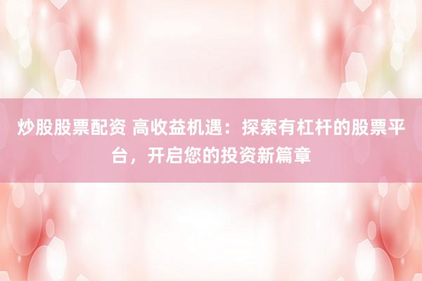 炒股股票配资 高收益机遇：探索有杠杆的股票平台，开启您的投资新篇章