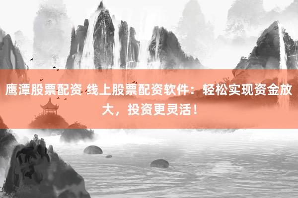 鹰潭股票配资 线上股票配资软件：轻松实现资金放大，投资更灵活！