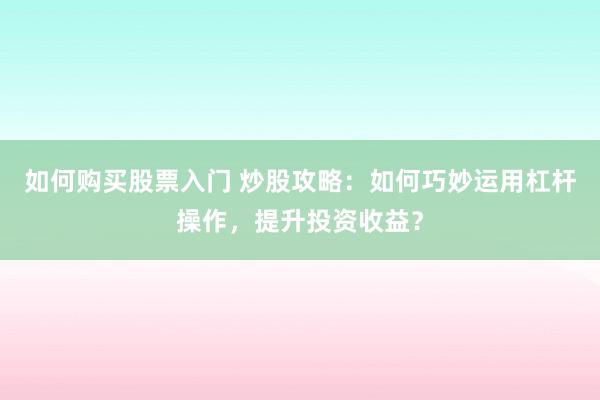 如何购买股票入门 炒股攻略：如何巧妙运用杠杆操作，提升投资收益？