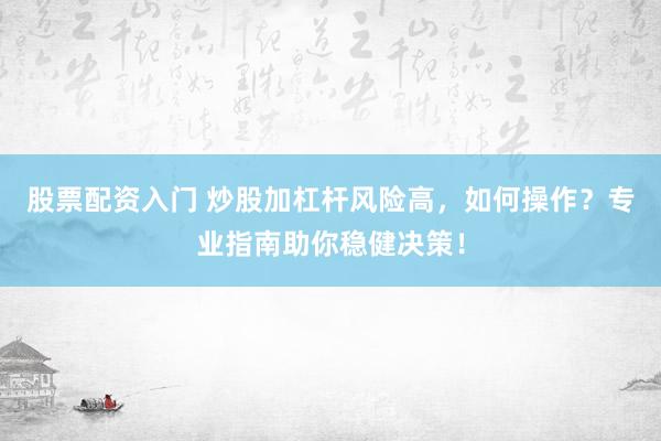 股票配资入门 炒股加杠杆风险高，如何操作？专业指南助你稳健决策！