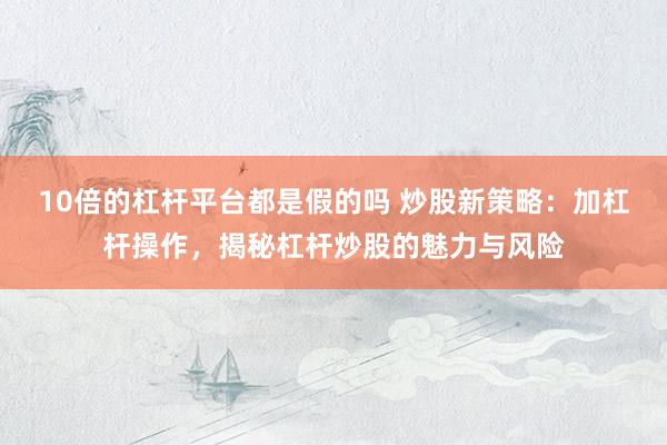 10倍的杠杆平台都是假的吗 炒股新策略：加杠杆操作，揭秘杠杆炒股的魅力与风险